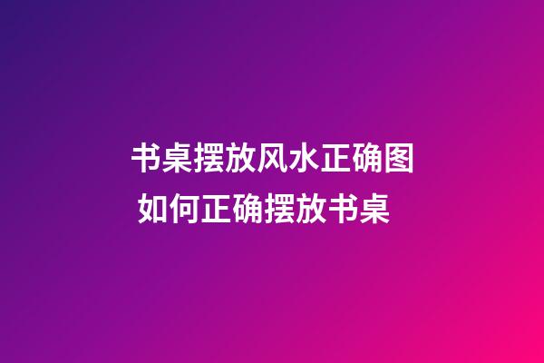 书桌摆放风水正确图 如何正确摆放书桌